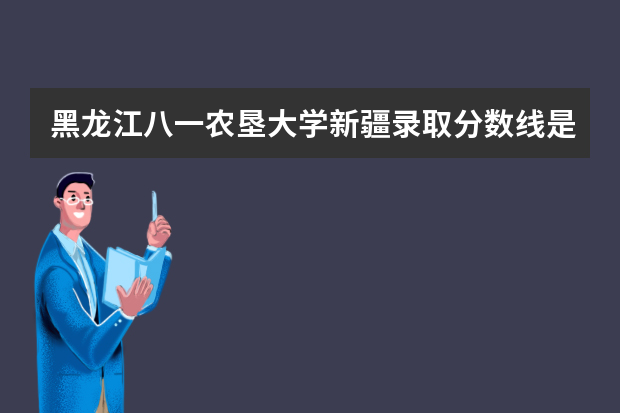 黑龙江八一农垦大学新疆录取分数线是多少 黑龙江八一农垦大学新疆招生人数多少